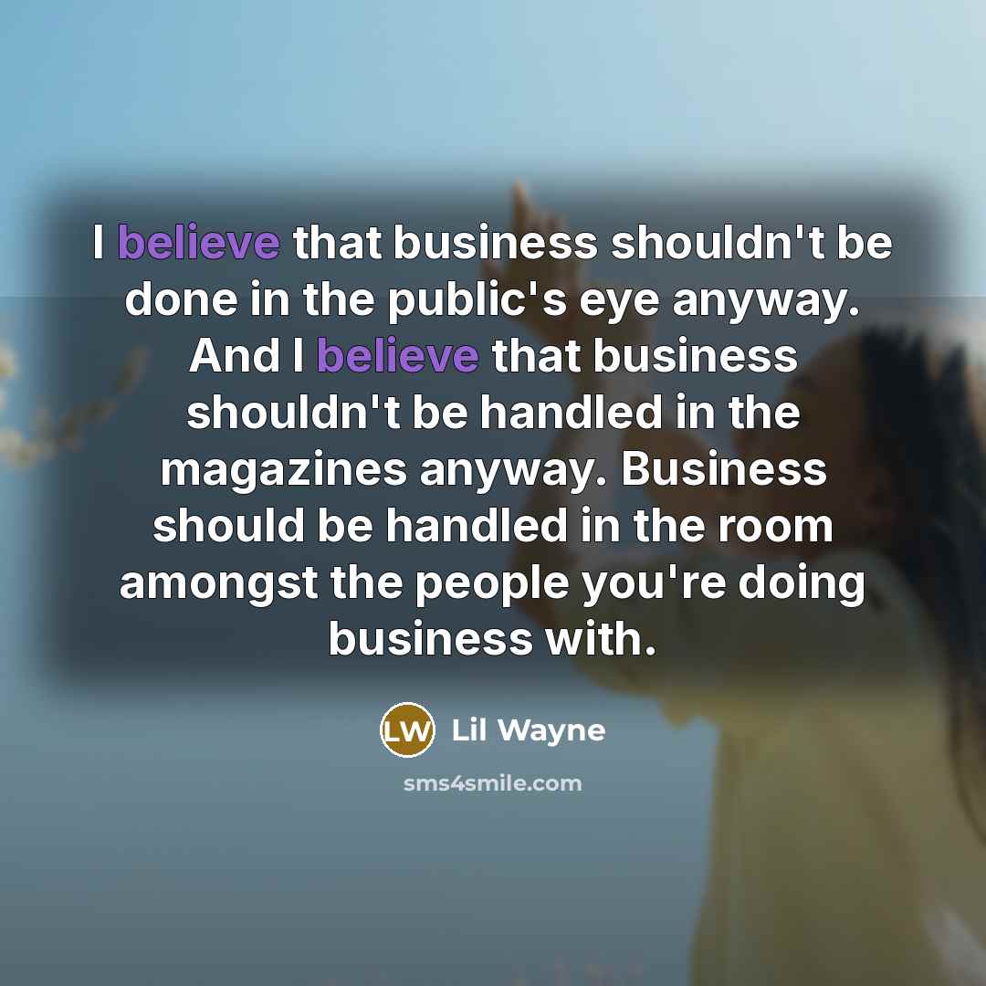 “I believe that business shouldn't be done in the public's eye anyway. And I believe that business shouldn't be handled in the magazines anyway. Business should be handled in the room amongst the people you're doing business with.” quote by Lil Wayne