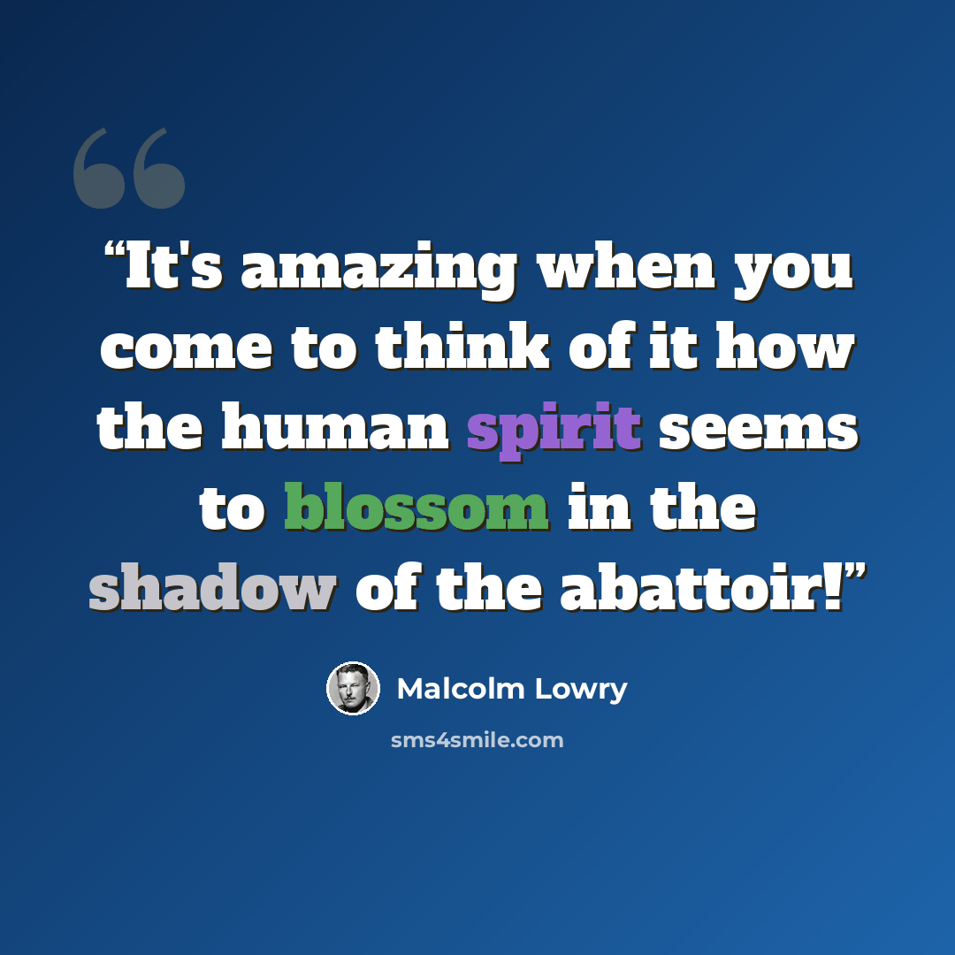 “It's amazing when you come to think of it how the human spirit seems to blossom in the shadow of the abattoir!” quote by Malcolm Lowry