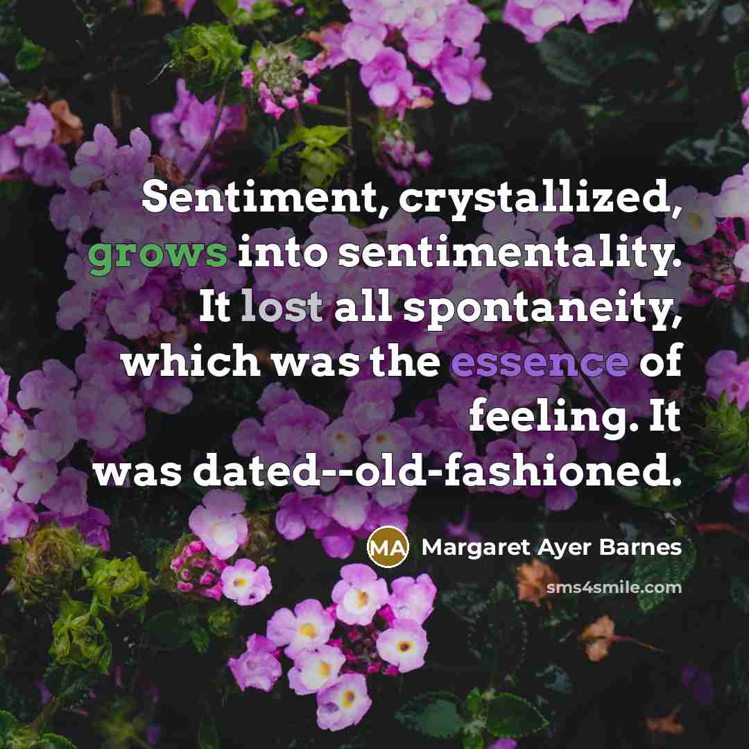 “Sentiment, crystallized, grows into sentimentality. It lost all spontaneity, which was the essence of feeling. It was dated--old-fashioned.” quote by Margaret Ayer Barnes