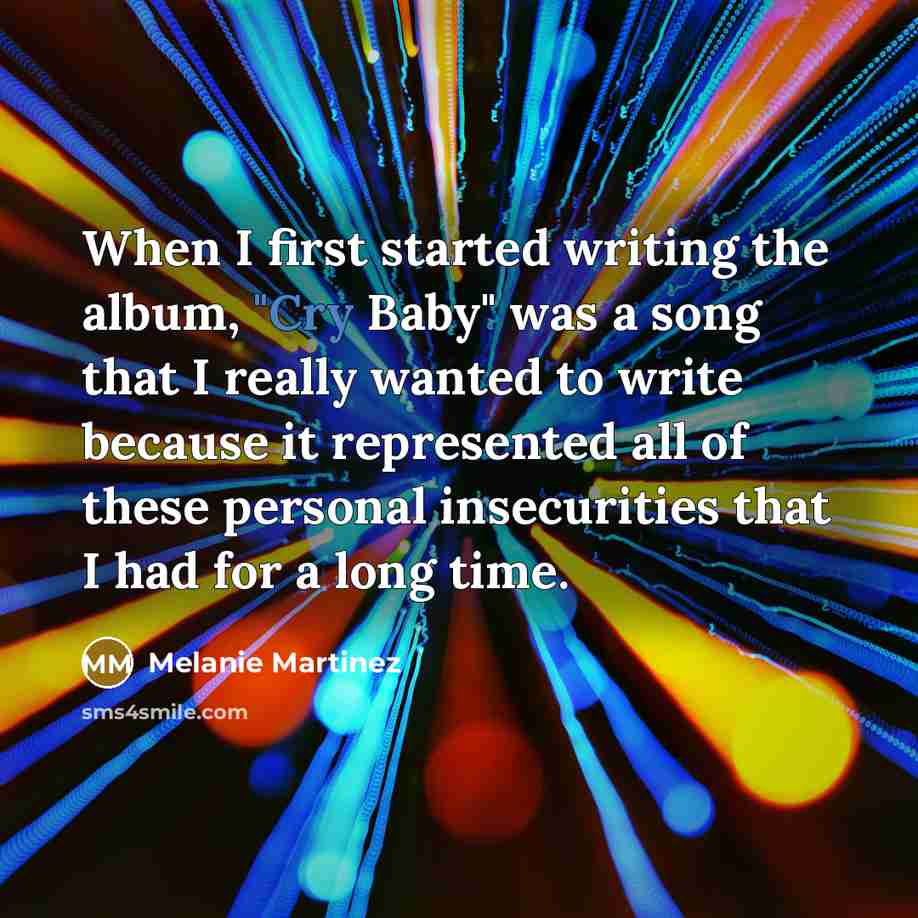 “When I first started writing the album, "Cry Baby" was a song that I really wanted to write because it represented all of these personal insecurities that I had for a long time.” quote by Melanie Martinez