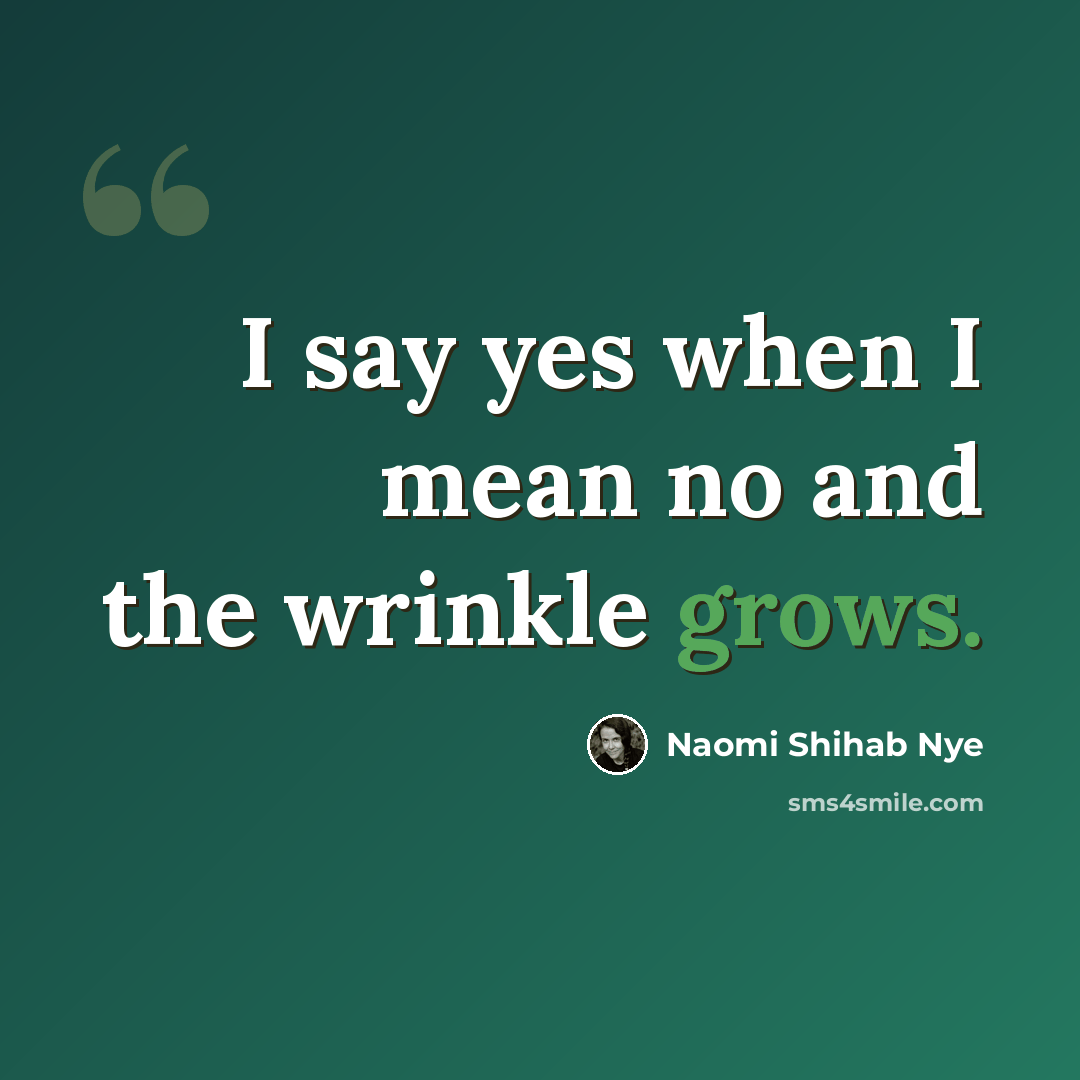 “I say yes when I mean no and the wrinkle grows.” quote by Naomi Shihab Nye