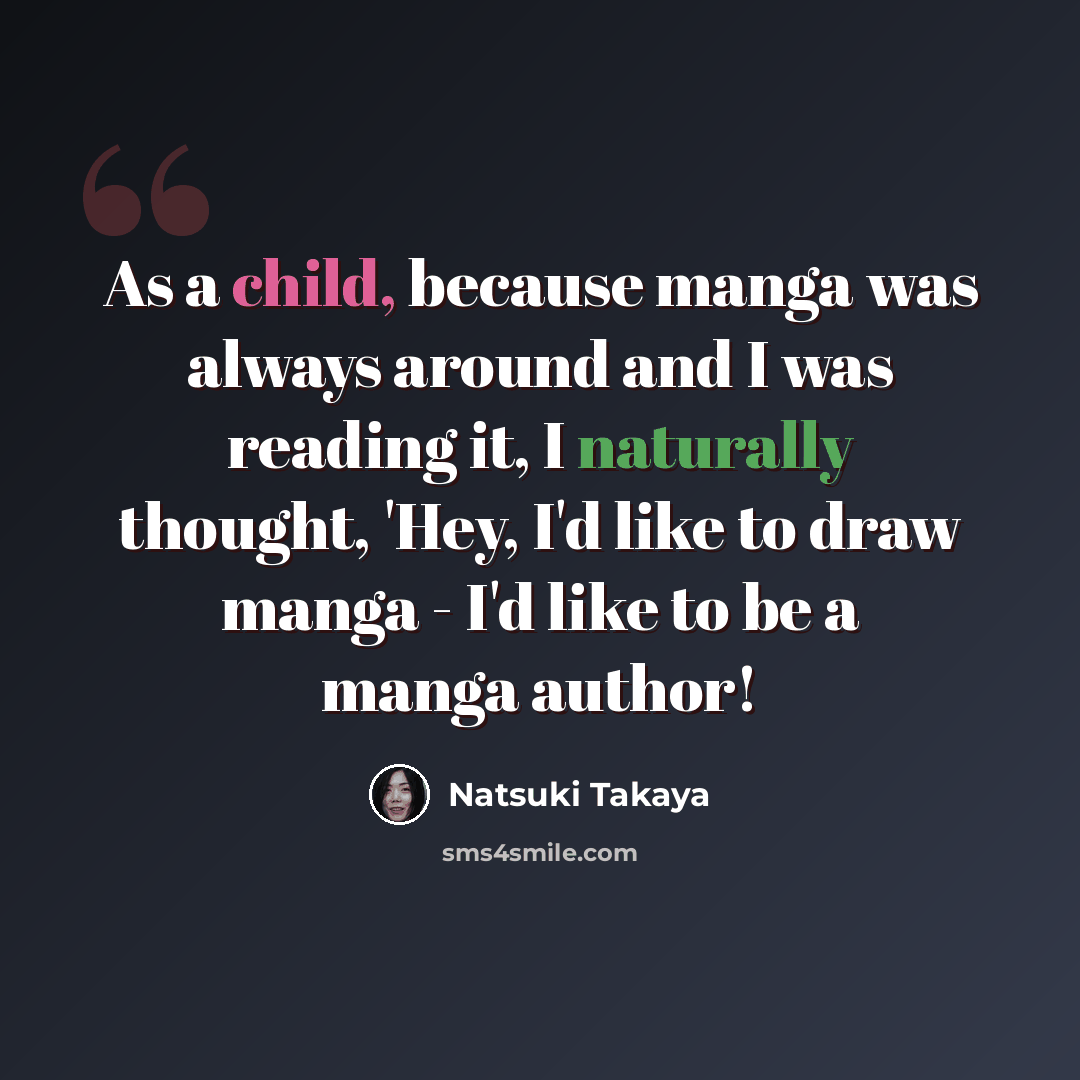 “As a child, because manga was always around and I was reading it, I naturally thought, 'Hey, I'd like to draw manga - I'd like to be a manga author!” quote by Natsuki Takaya