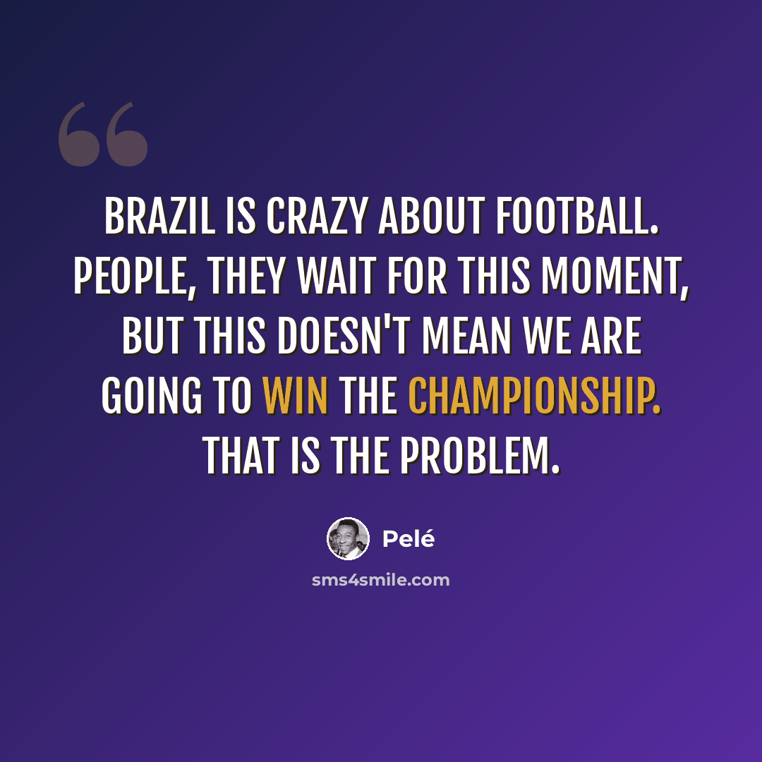 “Brazil is crazy about football. People, they wait for this moment, but this doesn't mean we are going to win the championship. That is the problem.” quote by Pele