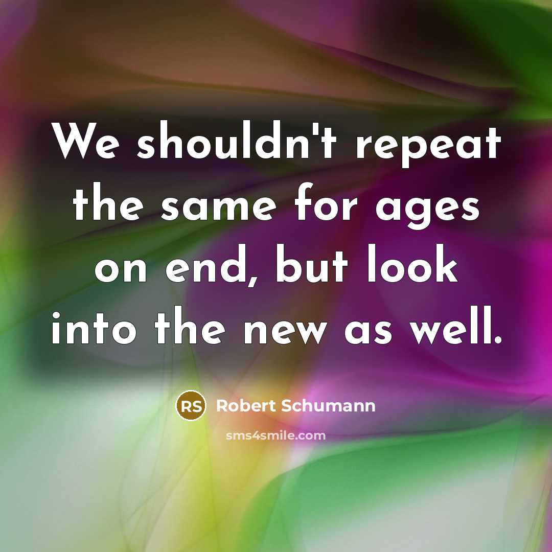 “We shouldn't repeat the same for ages on end, but look into the new as well.” quote by Robert Schumann