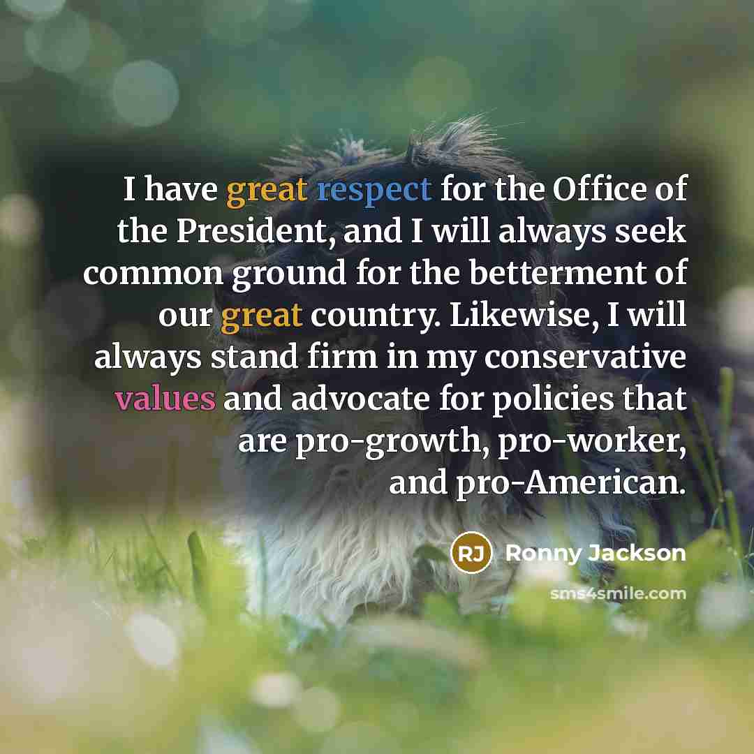 “I have great respect for the Office of the President, and I will always seek common ground for the betterment of our great country. Likewise, I will always stand firm in my conservative values and advocate for policies that are pro-growth, pro-worker, and pro-American.” quote by Ronny Jackson