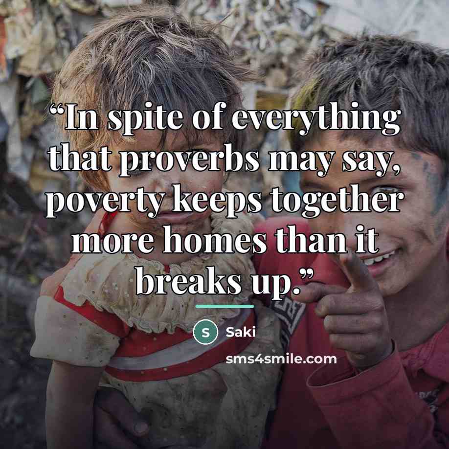 “In spite of everything that proverbs may say, poverty keeps together more homes than it breaks up.” quote by Saki