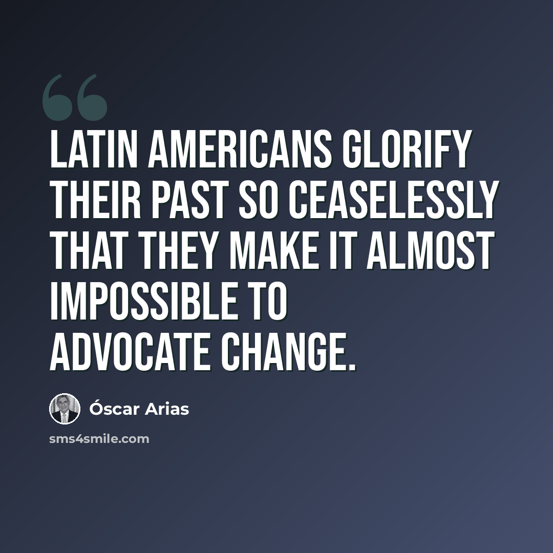 “Latin Americans glorify their past so ceaselessly that they make it almost impossible to advocate change.” quote by Óscar Arias