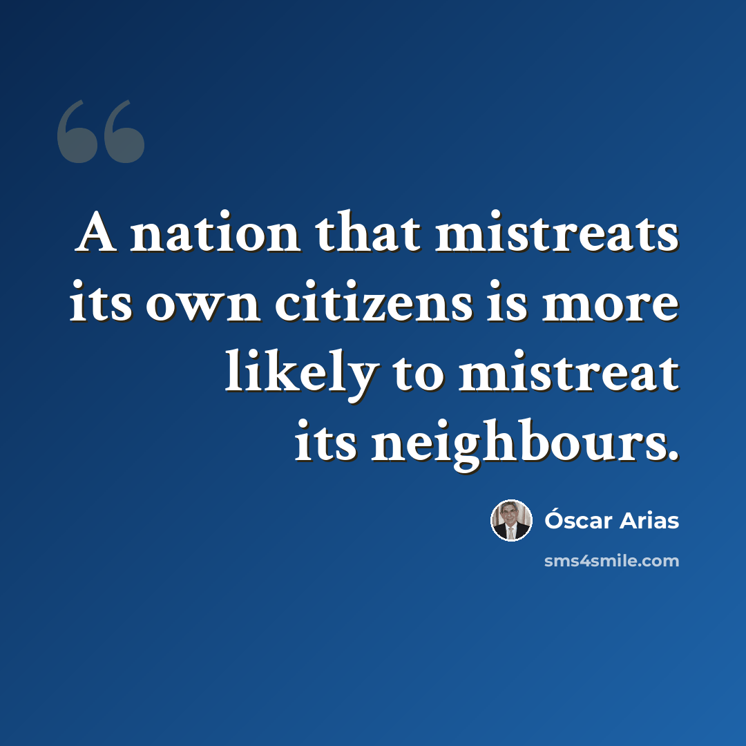 “A nation that mistreats its own citizens is more likely to mistreat its neighbours.” quote by Óscar Arias