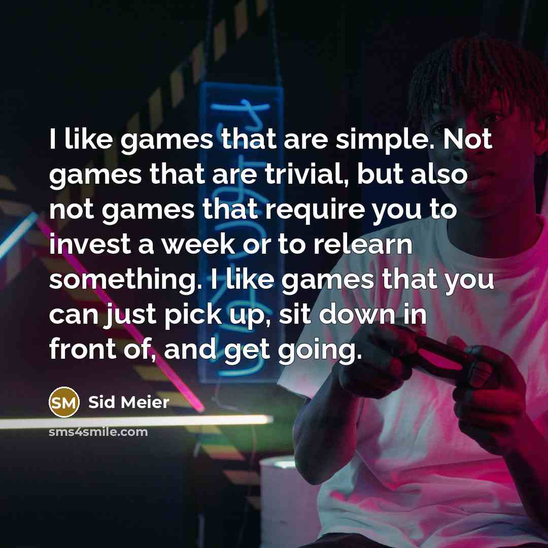 “I like games that are simple. Not games that are trivial, but also not games that require you to invest a week or to relearn something. I like games that you can just pick up, sit down in front of, and get going.” quote by Sid Meier