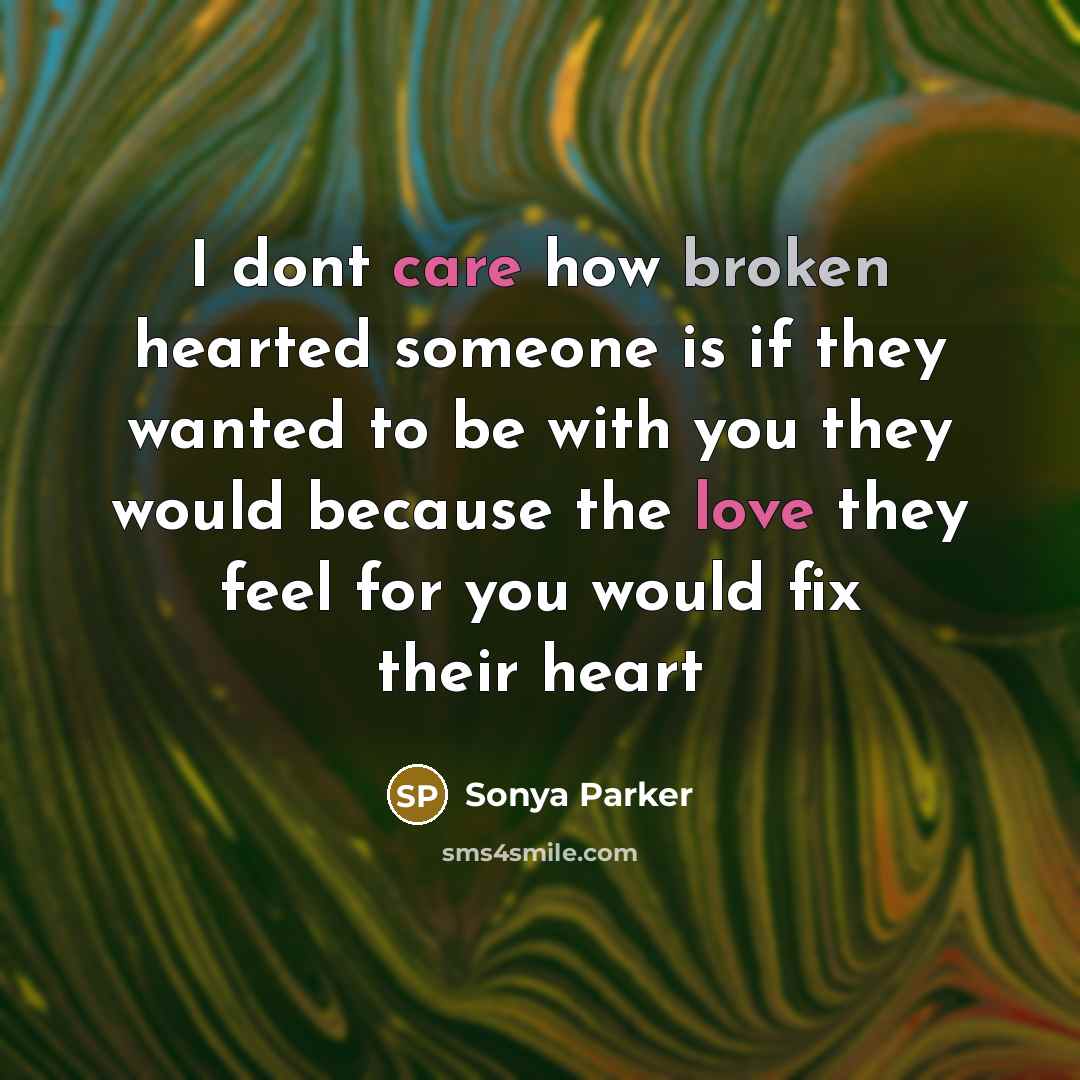 “I dont care how broken hearted someone is if they wanted to be with you they would because the love they feel for you would fix their heart” quote by SONYA PARKER