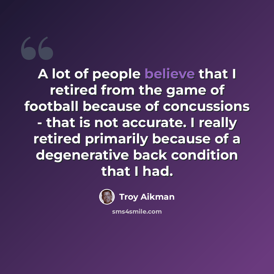 “A lot of people believe that I retired from the game of football because of concussions - that is not accurate. I really retired primarily because of a degenerative back condition that I had.” quote by Troy Aikman