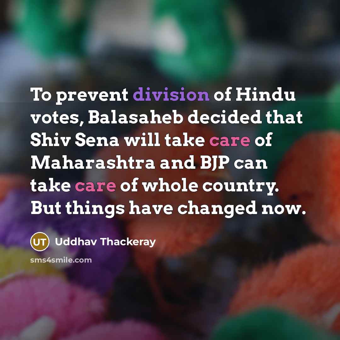 “To prevent division of Hindu votes, Balasaheb decided that Shiv Sena will take care of Maharashtra and BJP can take care of whole country. But things have changed now.” quote by Uddhav Thackeray