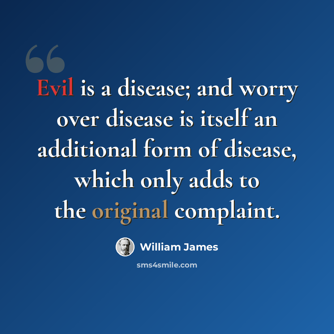 “Evil is a disease; and worry over disease is itself an additional form of disease, which only adds to the original complaint.” quote by William James