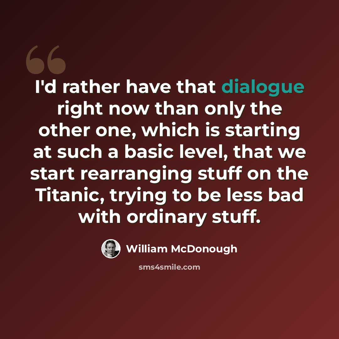 “I'd rather have that dialogue right now than only the other one, which is starting at such a basic level, that we start rearranging stuff on the Titanic, trying to be less bad with ordinary stuff.” quote by William McDonough