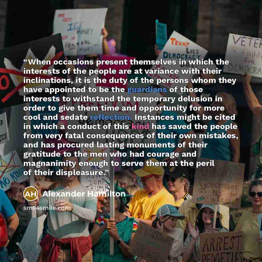 “When occasions present themselves in which the interests of the people are at variance with their inclinations, it is the duty of the persons whom they have appointed to be the guardians of those interests to withstand the temporary delusion in order to give them time and opportunity for more cool…” quote by Alexander Hamilton