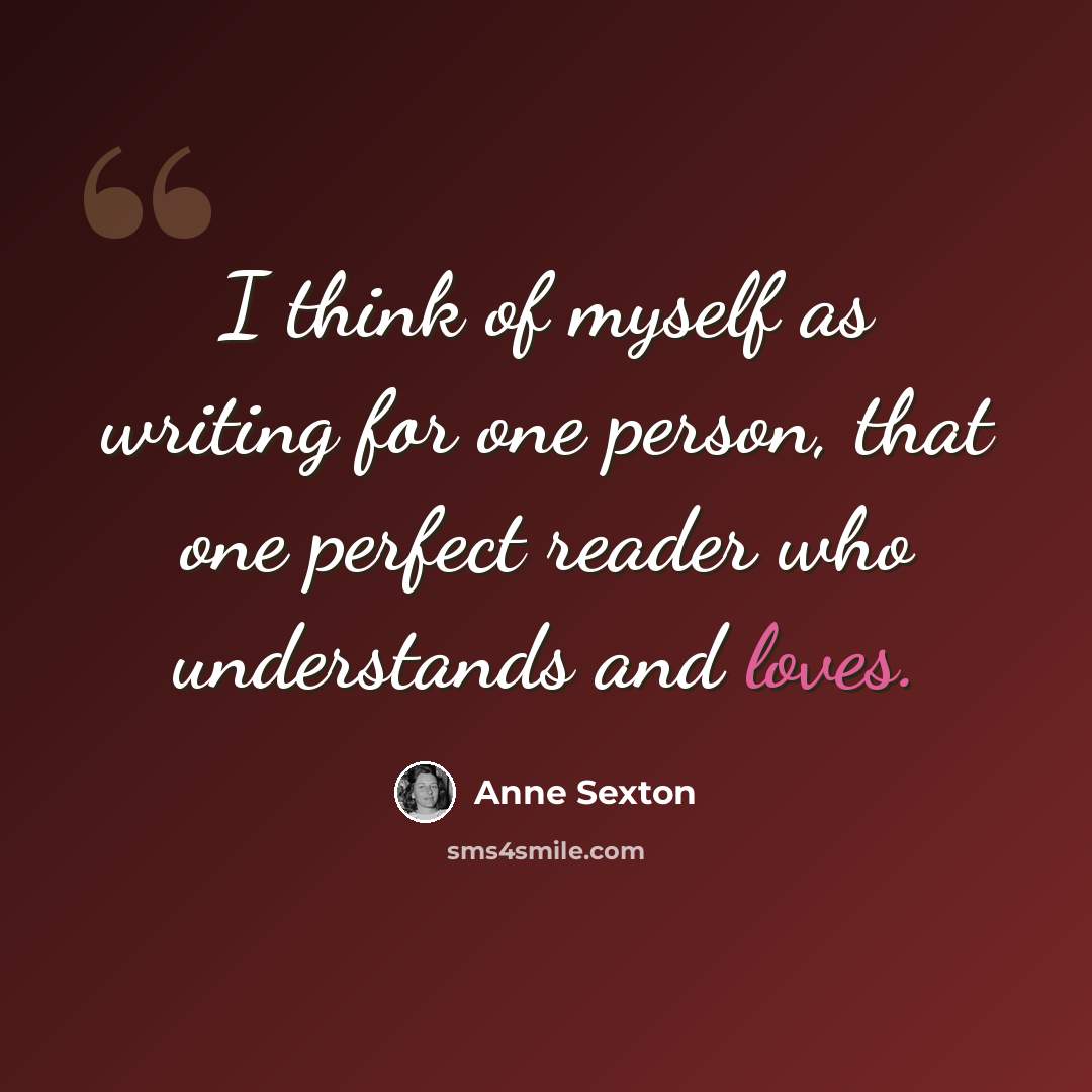 “I think of myself as writing for one person, that one perfect reader who understands and loves.” quote by Anne Sexton