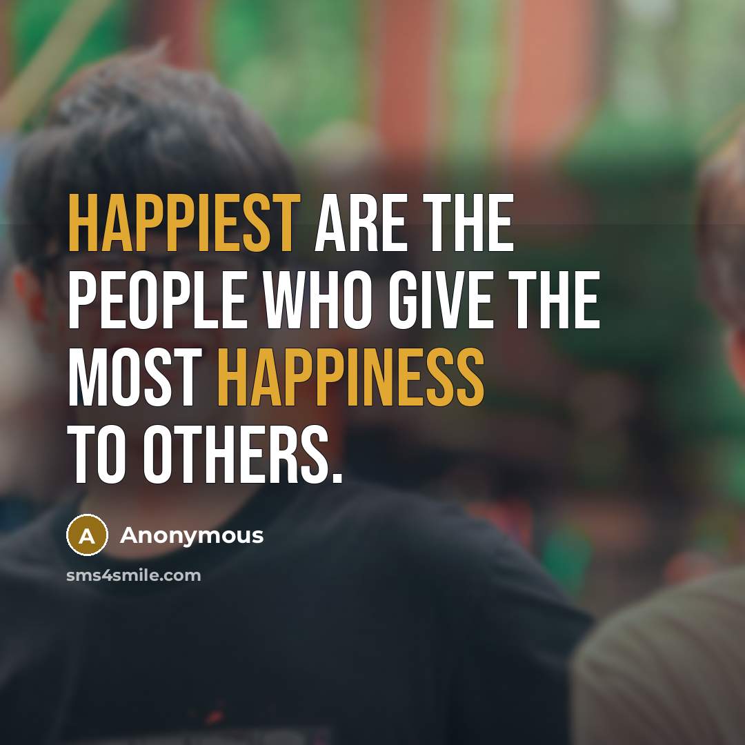 “Happiest are the people who give the most happiness to others.” quote by Anonymous