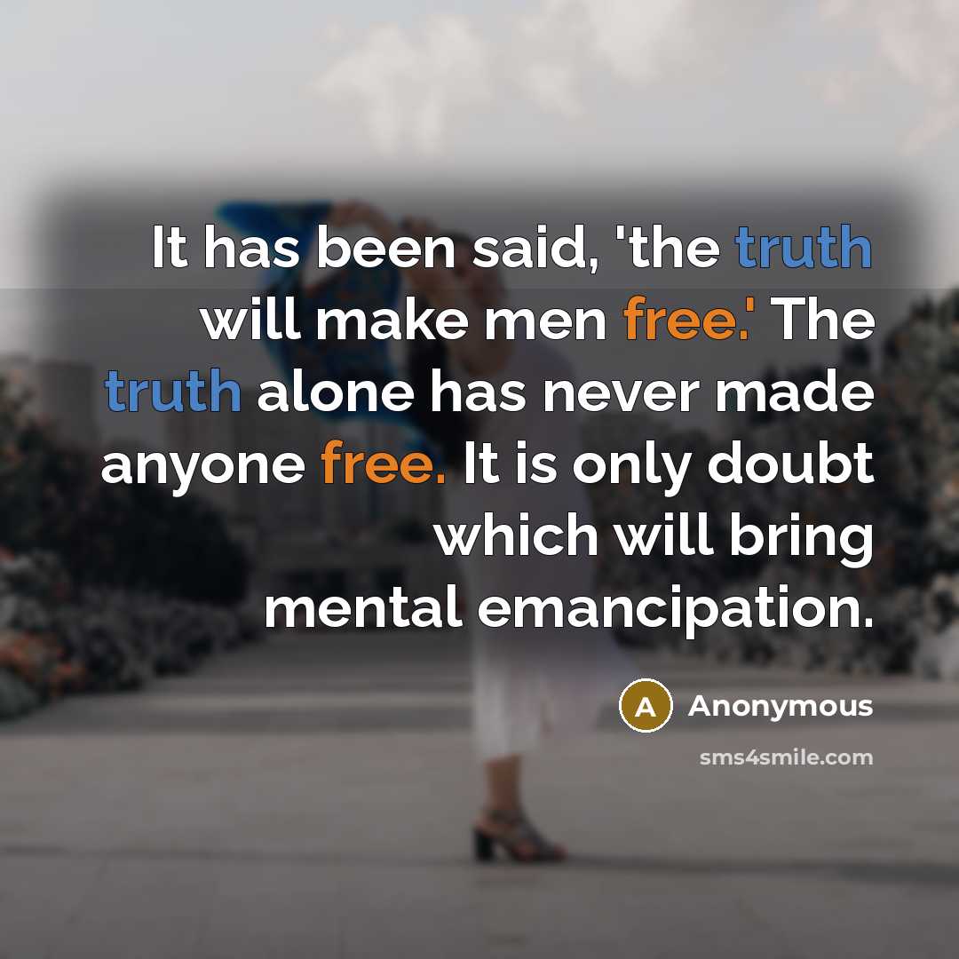 “It has been said, 'the truth will make men free.' The truth alone has never made anyone free. It is only doubt which will bring mental emancipation.” quote by Anonymous