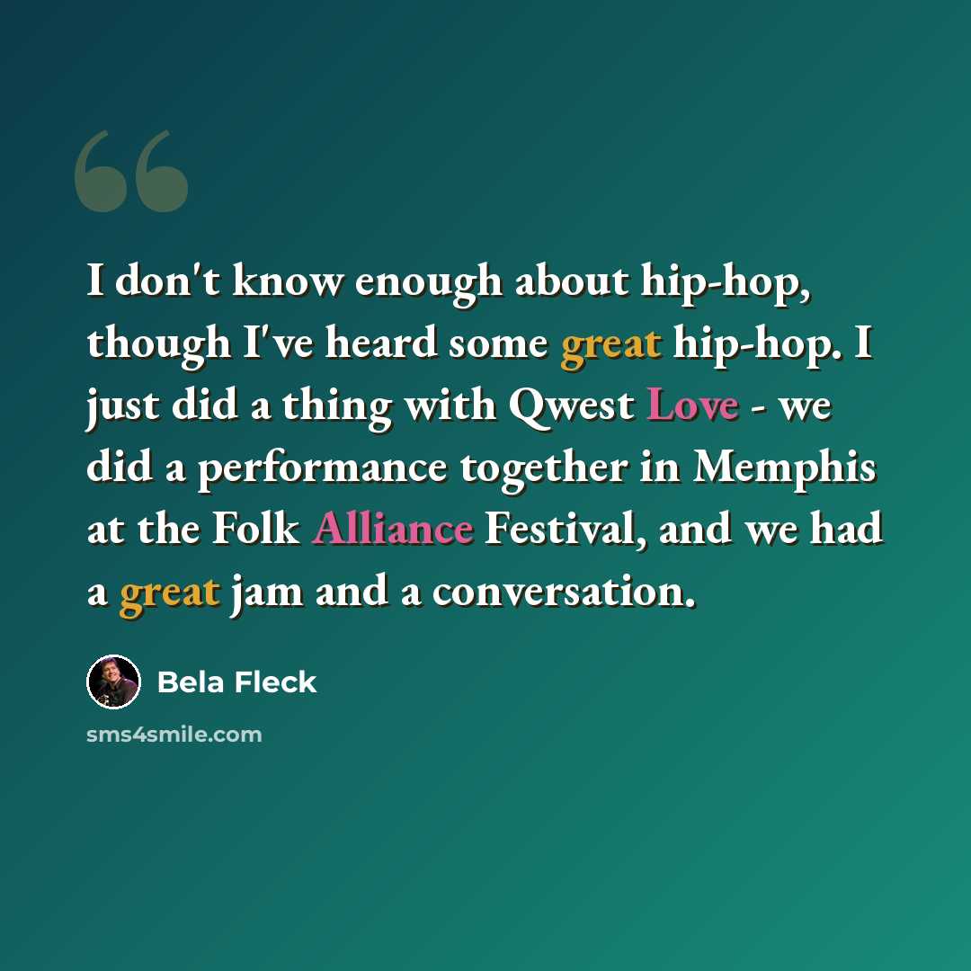 “I don't know enough about hip-hop, though I've heard some great hip-hop. I just did a thing with Qwest Love - we did a performance together in Memphis at the Folk Alliance Festival, and we had a great jam and a conversation.” quote by Bela Fleck