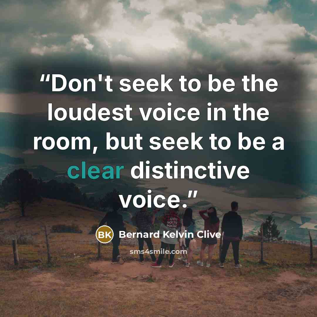 “Don't seek to be the loudest voice in the room, but seek to be a clear distinctive voice.” quote by Bernard Kelvin Clive