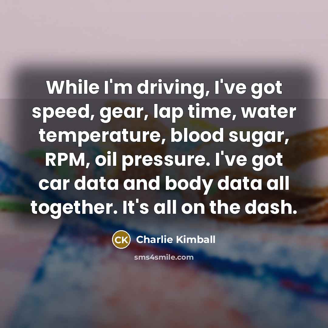 “While I'm driving, I've got speed, gear, lap time, water temperature, blood sugar, RPM, oil pressure. I've got car data and body data all together. It's all on the dash.” quote by Charlie Kimball