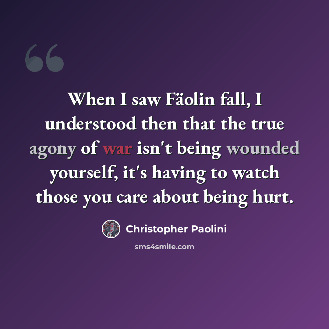 “When I saw Fäolin fall, I understood then that the true agony of war isn't being wounded yourself, it's having to watch those you care about being hurt.” quote by Christopher Paolini