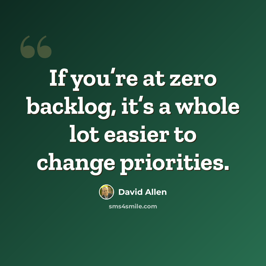 “If you’re at zero backlog, it’s a whole lot easier to change priorities.” quote by David Allen