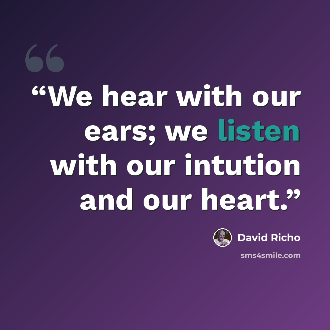 “We hear with our ears; we listen with our intution and our heart.” quote by David Richo
