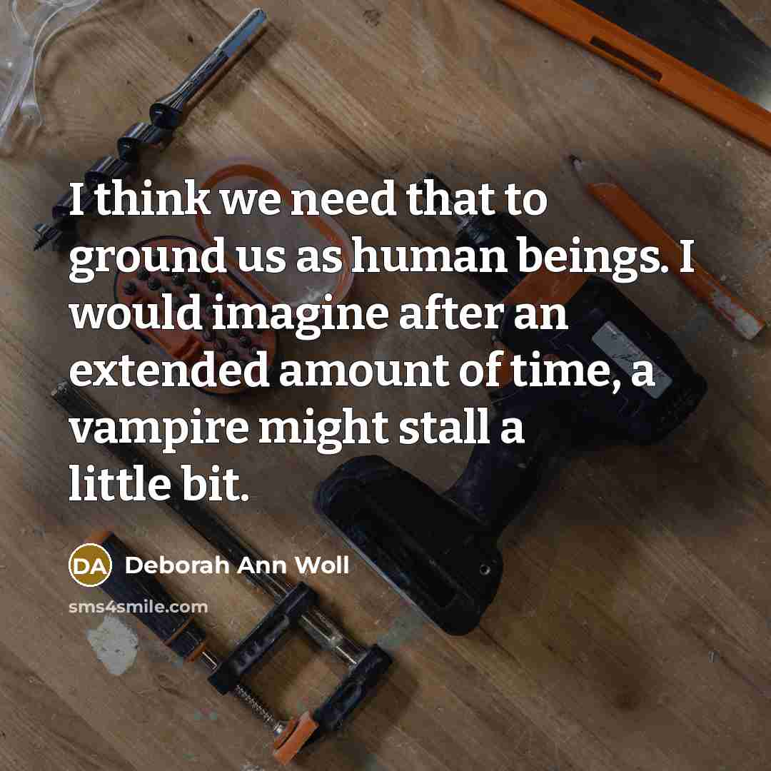 “I think we need that to ground us as human beings. I would imagine after an extended amount of time, a vampire might stall a little bit.” quote by Deborah Ann Woll