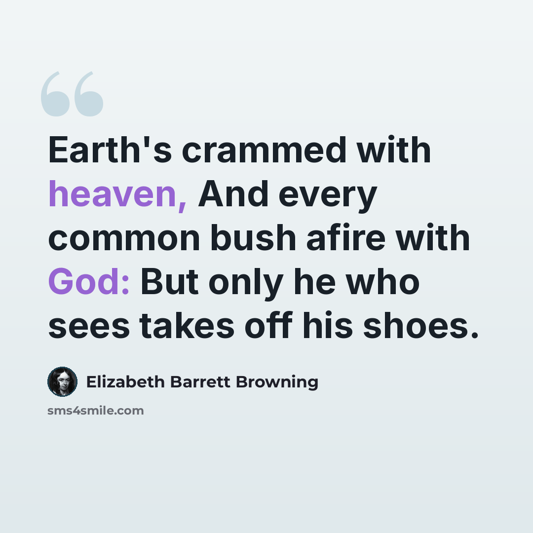 “Earth's crammed with heaven, And every common bush afire with God: But only he who sees takes off his shoes.” quote by Elizabeth Barrett Browning