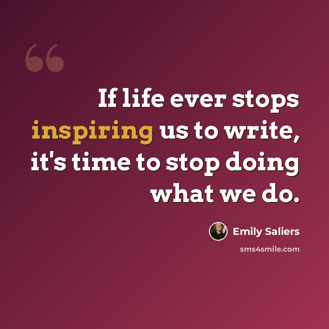 “If life ever stops inspiring us to write, it's time to stop doing what we do.” quote by Emily Saliers