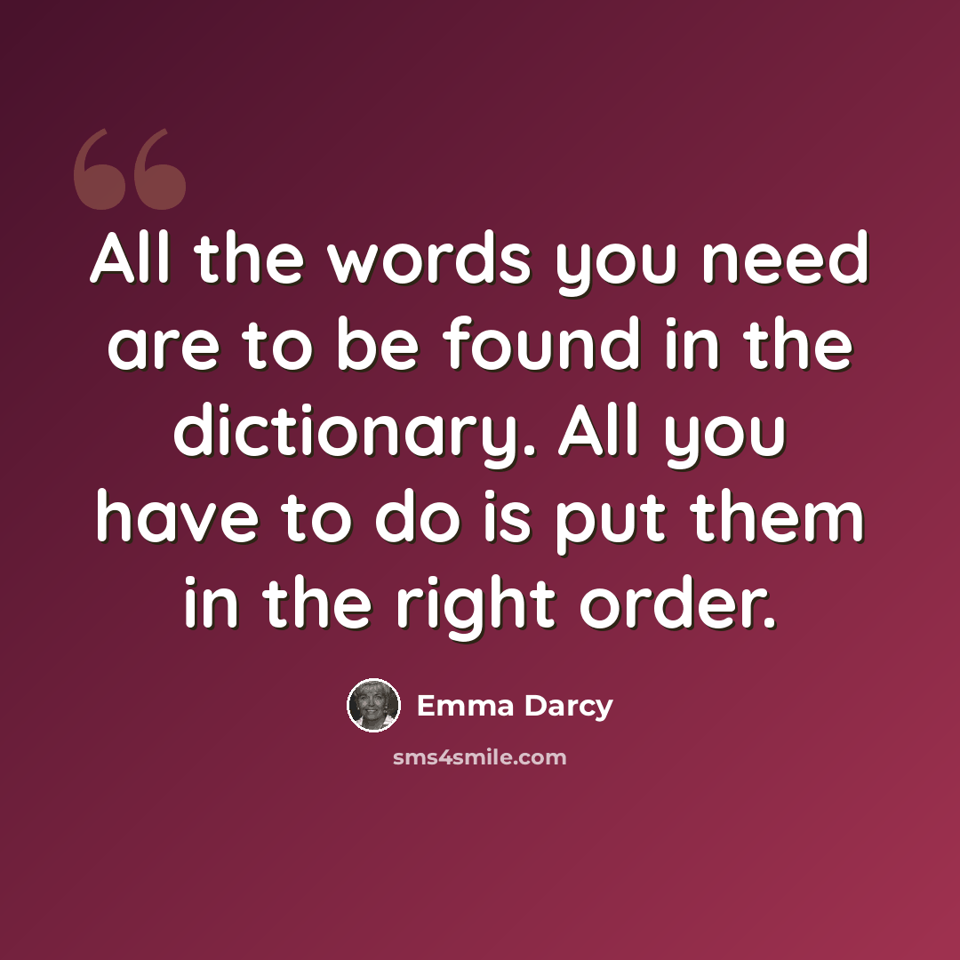 “All the words you need are to be found in the dictionary. All you have to do is put them in the right order.” quote by Emma Darcy