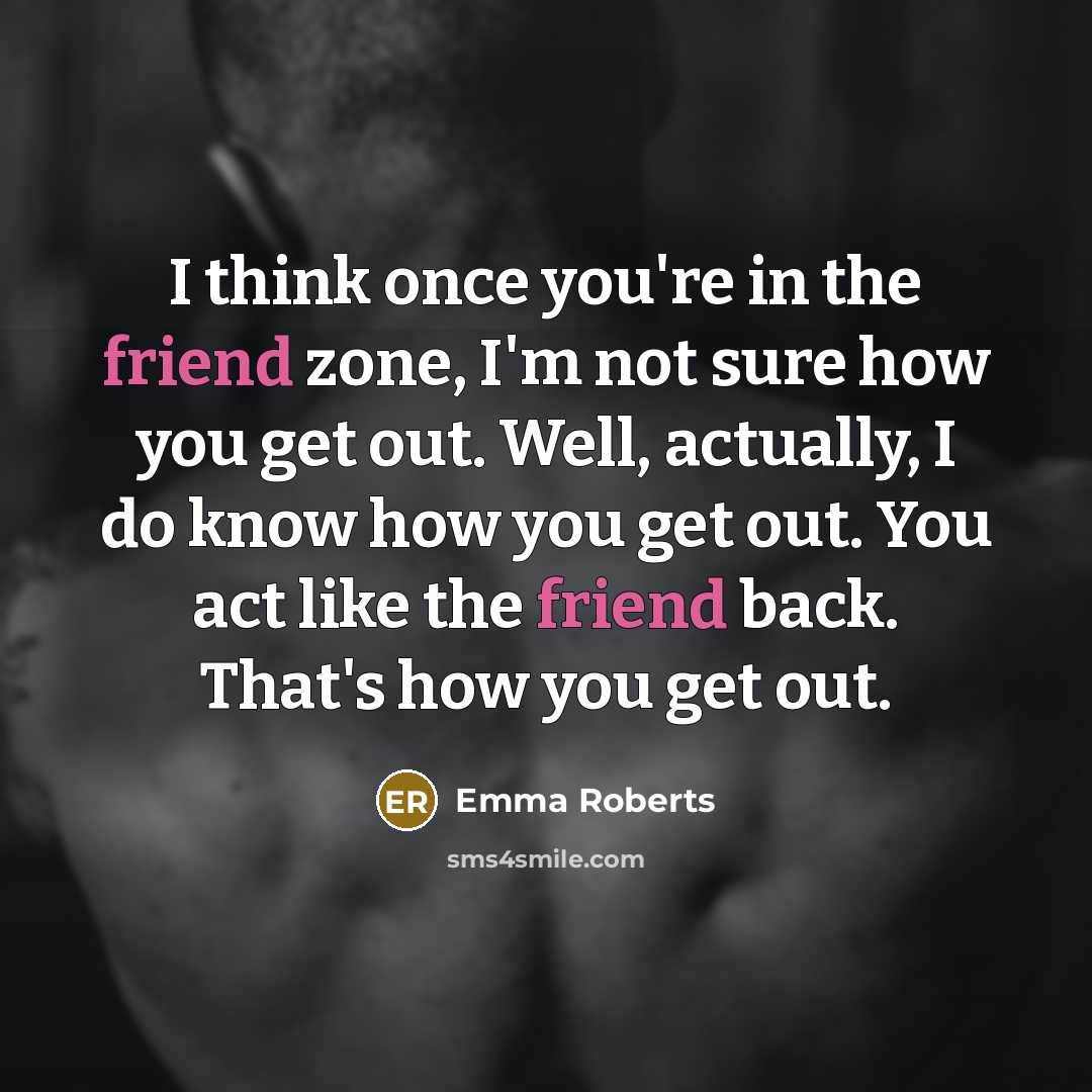 “I think once you're in the friend zone, I'm not sure how you get out. Well, actually, I do know how you get out. You act like the friend back. That's how you get out.” quote by Emma Roberts