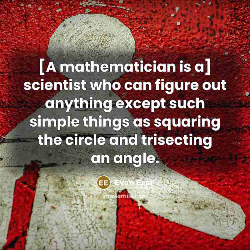 “[A mathematician is a] scientist who can figure out anything except such simple things as squaring the circle and trisecting an angle.” quote by Evan Esar