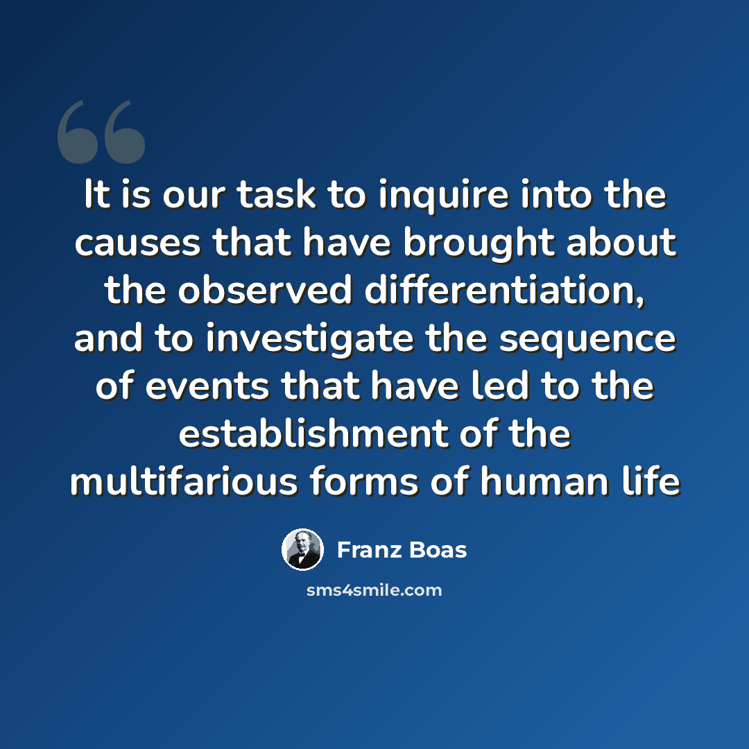 “It is our task to inquire into the causes that have brought about the observed differentiation, and to investigate the sequence of events that have led to the establishment of the multifarious forms of human life” quote by Franz Boas