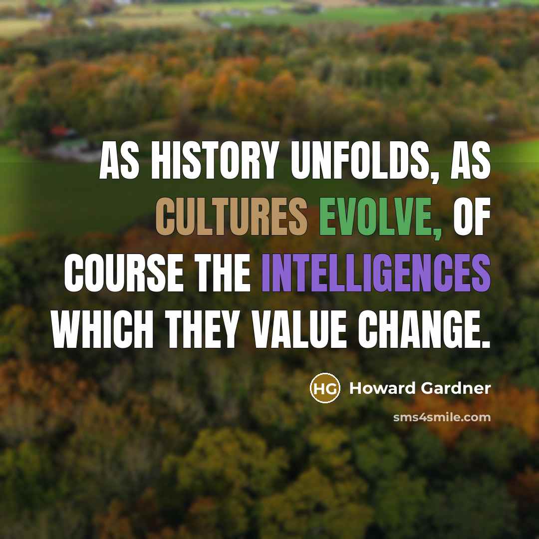 “As history unfolds, as cultures evolve, of course the intelligences which they value change.” quote by Howard Gardner