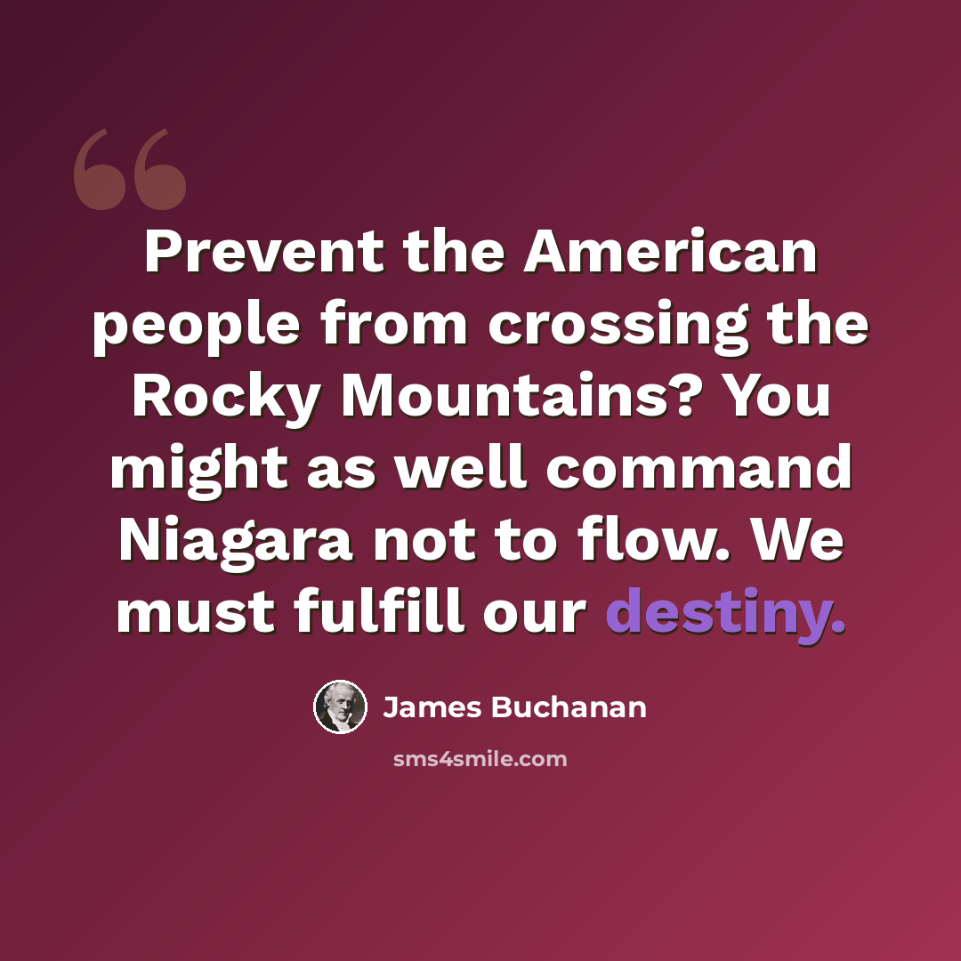 “Prevent the American people from crossing the Rocky Mountains? You might as well command Niagara not to flow. We must fulfill our destiny.” quote by James Buchanan
