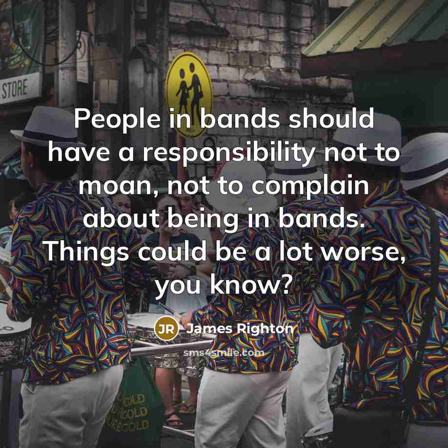 “People in bands should have a responsibility not to moan, not to complain about being in bands. Things could be a lot worse, you know?” quote by James Righton