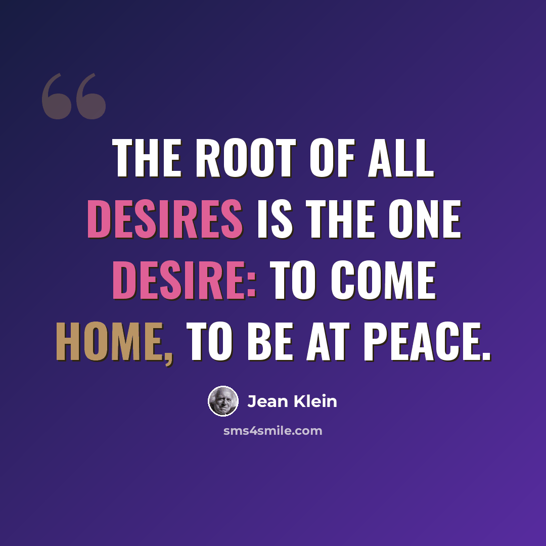 “The root of all desires is the one desire: to come home, to be at peace.” quote by Jean Klein