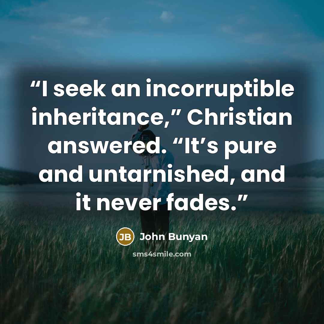 “I seek an incorruptible inheritance,” Christian answered. “It’s pure and untarnished, and it never fades.” quote by John Bunyan