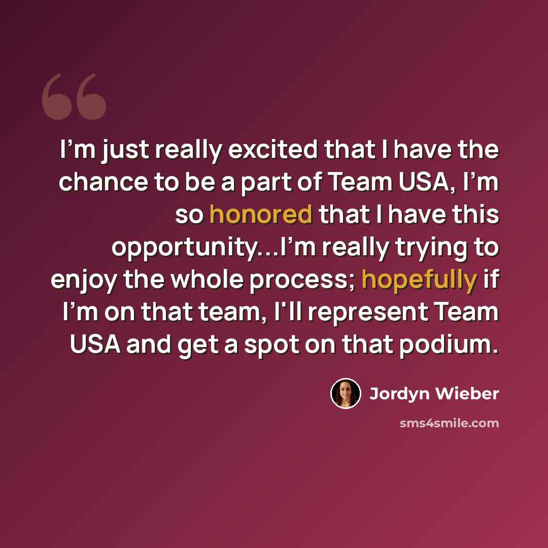 “I'm just really excited that I have the chance to be a part of Team USA, I'm so honored that I have this opportunity...I'm really trying to enjoy the whole process; hopefully if I'm on that team, I'll represent Team USA and get a spot on that podium.” quote by Jordyn Wieber