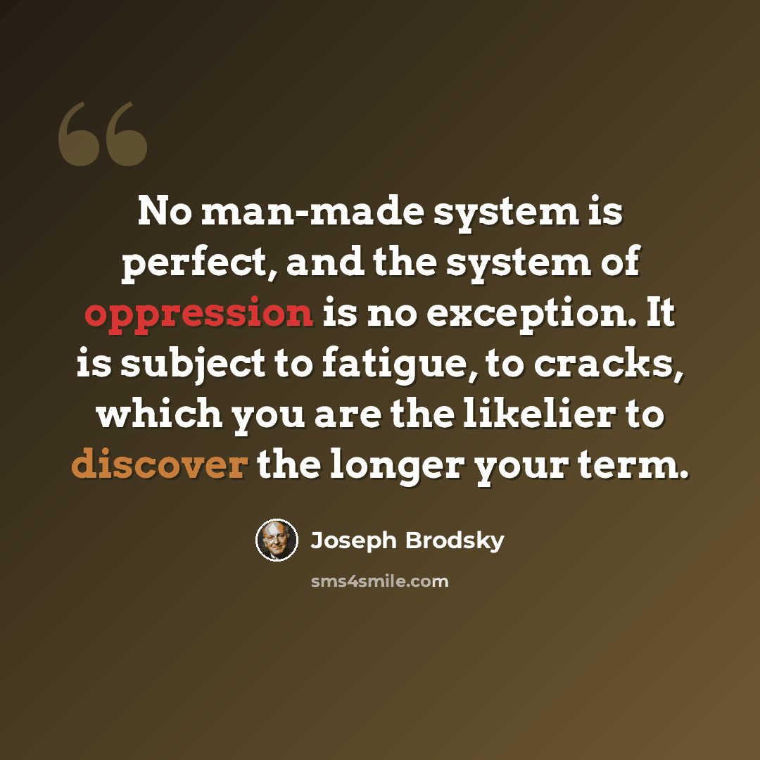 “No man-made system is perfect, and the system of oppression is no exception. It is subject to fatigue, to cracks, which you are the likelier to discover the longer your term.” quote by Joseph Brodsky