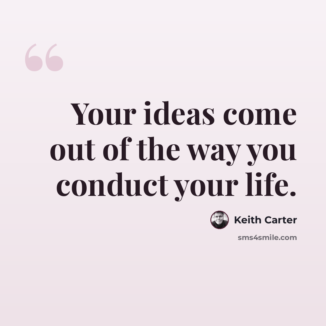 “Your ideas come out of the way you conduct your life.” quote by Keith Carter