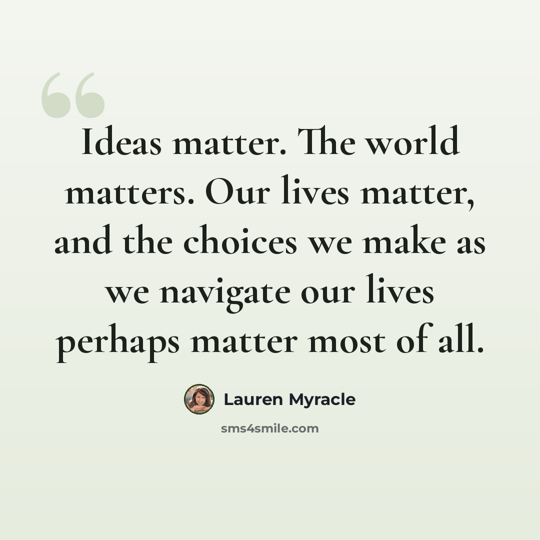 “Ideas matter. The world matters. Our lives matter, and the choices we make as we navigate our lives perhaps matter most of all.” quote by Lauren Myracle