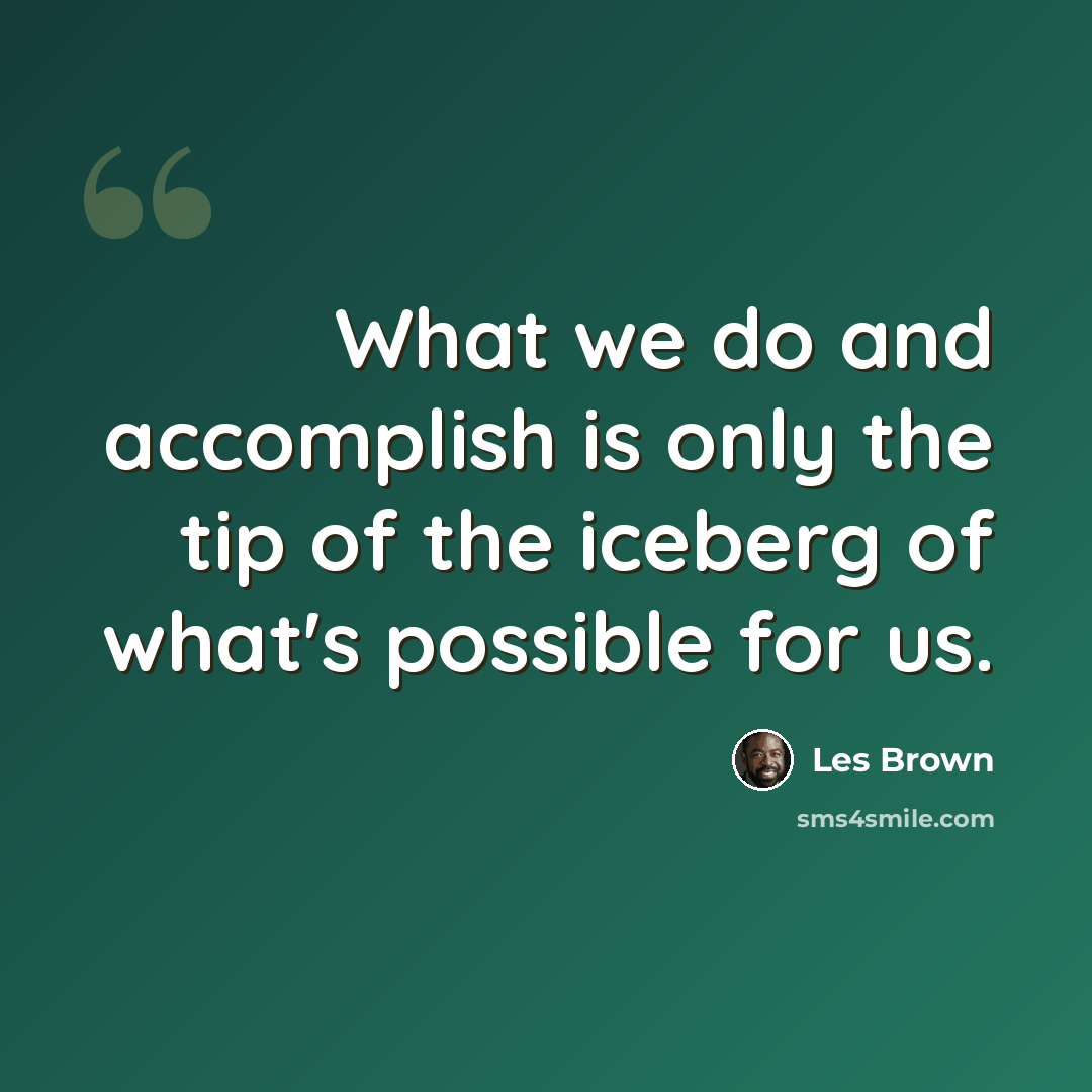 “What we do and accomplish is only the tip of the iceberg of what's possible for us.” quote by Les Brown