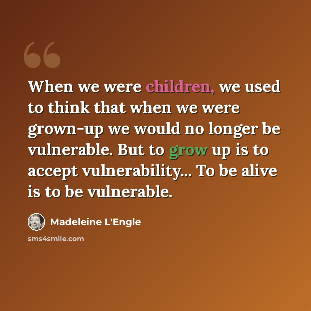 “When we were children, we used to think that when we were grown-up we would no longer be vulnerable. But to grow up is to accept vulnerability... To be alive is to be vulnerable.” quote by Madeleine L'Engle