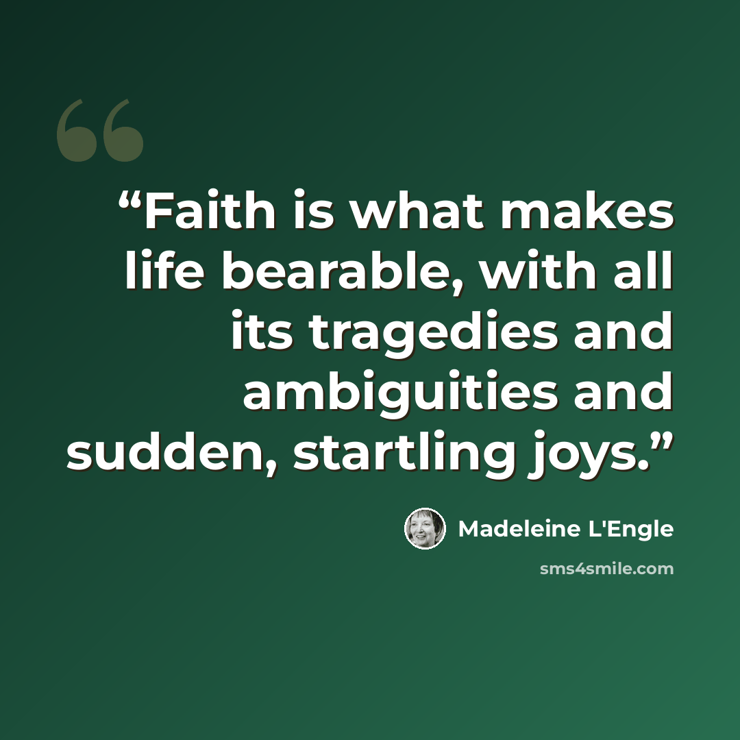 “Faith is what makes life bearable, with all its tragedies and ambiguities and sudden, startling joys.” quote by Madeleine L'Engle