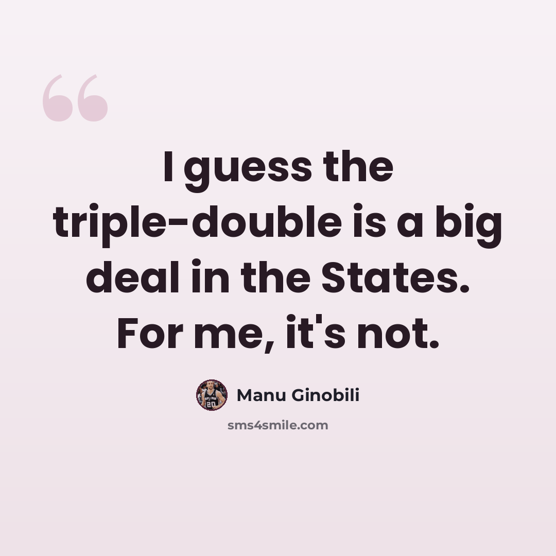 “I guess the triple-double is a big deal in the States. For me, it's not.” quote by Manu Ginobili