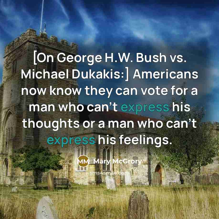 “[On George H.W. Bush vs. Michael Dukakis:] Americans now know they can vote for a man who can't express his thoughts or a man who can't express his feelings.” quote by Mary McGrory