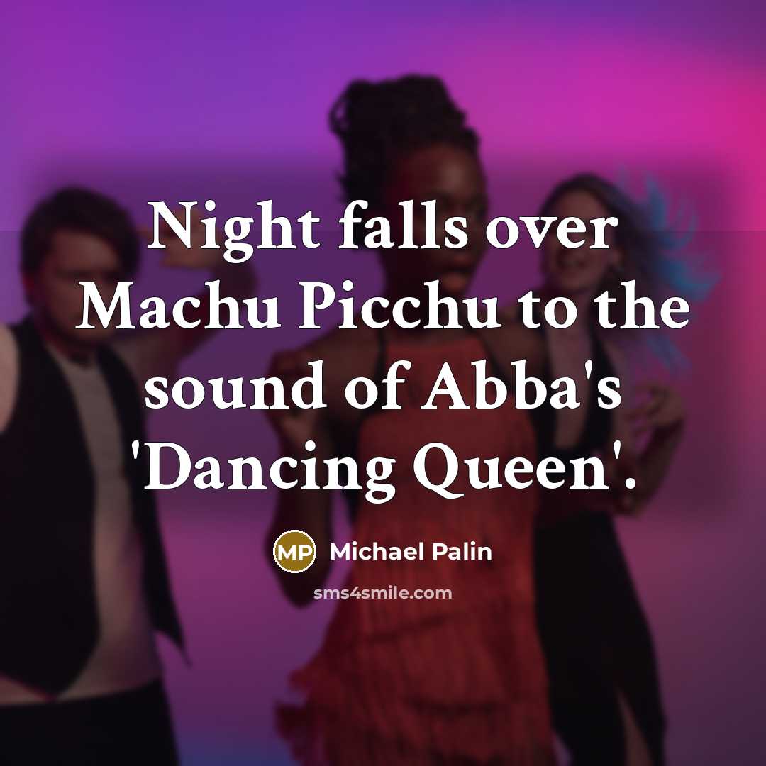“Night falls over Machu Picchu to the sound of Abba's 'Dancing Queen'.” quote by Michael Palin